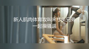 新人肌肉体育攻叫来寸头兄弟一起操骚逼