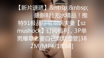 【新片速遞】&nbsp;&nbsp; ⚫️⚫️最新8月无水精品！推特91极品绿帽刷锅夫妻【szmushock】订阅福利，3P单男爆草老婆自己默默撸管[382M/MP4/18:58]