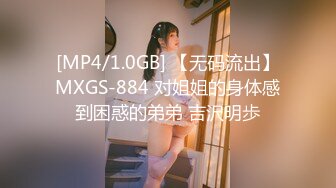 [MP4/1.0GB] 【无码流出】MXGS-884 对姐姐的身体感到困惑的弟弟 吉沢明歩