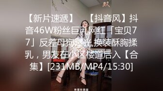 【新片速遞】 ✨【抖音风】抖音46W粉丝巨乳网红「宝贝77」反差母狗曝光,换装酥胸揉乳，男友在小区楼道后入【合集】[231MB/MP4/15:30]