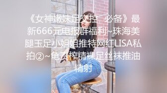 《女神嫩妹足交控✿必备》最新666元电报群福利~珠海美腿玉足小姐姐推特网红LISA私拍②~龟责榨精裸足丝袜推油精射