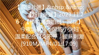 【新速片遞】&nbsp;&nbsp;♈♈♈【新片速遞】2023.11.26，【模特写真拍摄丶探花】，今夜玩楼凤，风韵小少妇，温柔配合口交不停，暧昧刺激[910M/MP4/01:17:09]