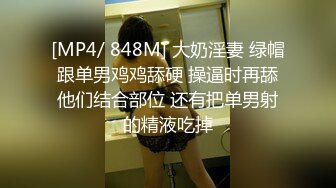 [MP4/ 848M] 大奶淫妻 绿帽跟单男鸡鸡舔硬 操逼时再舔他们结合部位 还有把单男射的精液吃掉