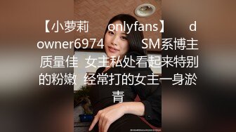 【小萝莉㊙️onlyfans】☀️downer6974☀️☛☛SM系博主 质量佳  女主私处看起来特别的粉嫩  经常打的女主一身淤青