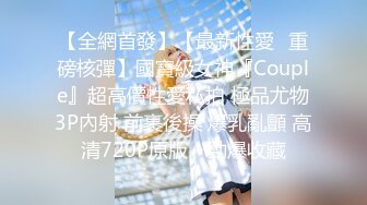 【全網首發】【最新性愛❤重磅核彈】國寶級女神『Couple』超高價性愛私拍 極品尤物3P內射 前裹後操 爆乳亂顫 高清720P原版～勁爆收藏