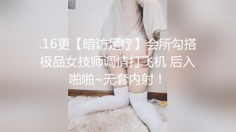 .16更【暗访足疗】会所勾搭极品女技师调情打飞机 后入啪啪~无套内射！