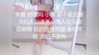 车震 舒服吗 小蔡 要不要支撑 大白天和漂亮小情人在马路边啪啪 玩的就是刺激 身材不错 大奶子漂亮