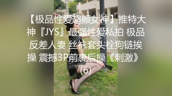 【极品性爱超颜女神】推特大神『JYS』最强性爱私拍 极品反差人妻 丝袜套头栓狗链挨操 震撼3P前裹后操《刺激》 (6)