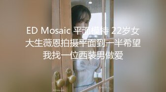 ED Mosaic 平面模特 22岁女大生薇恩拍摄平面到一半希望我找一位西装男做爱