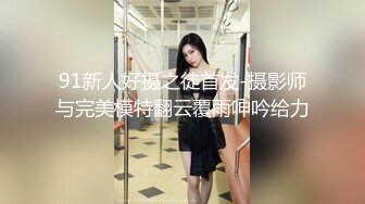 91新人好摄之徒首发-摄影师与完美模特翻云覆雨呻吟给力