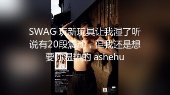 SWAG 玩新玩具让我湿了听说有20段震动，但我还是想要你温热的 ashehu