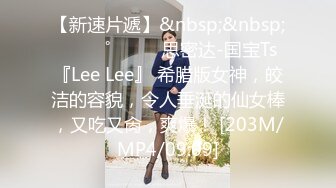 【新速片遞】&nbsp;&nbsp;⁎⁺˳✧˚❤️⁎⁺思密达-国宝Ts 『Lee Lee』 希腊版女神，皎洁的容貌，令人垂涎的仙女棒，又吃又肏，爽爆！ [203M/MP4/09:09]