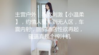 主营户外，喜欢刺激【小温柔】，约情人驱车到无人区，车震内射，回到酒店性欲再起，骚逼真是个榨汁机