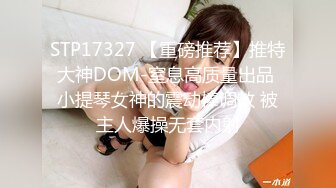 STP17327 【重磅推荐】推特大神DOM-窒息高质量出品 小提琴女神的震动棒调教 被主人爆操无套内射