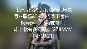 【新片速遞 】女老板现场教导--职场新人如何拿下客户❤️ ·梅婷婷· ❤️清纯的样子，床上就有多闷骚！[278M/MP4/19:21]