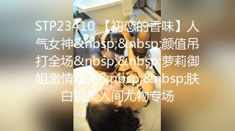 STP23410 【初恋的香味】人气女神&nbsp;&nbsp;颜值吊打全场&nbsp;&nbsp;萝莉御姐激情双飞&nbsp;&nbsp;肤白貌美人间尤物专场