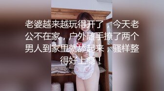 老婆越来越玩得开了，今天老公不在家，户外随手撩了两个男人到家里就舔起来，骚样整得好上瘾！