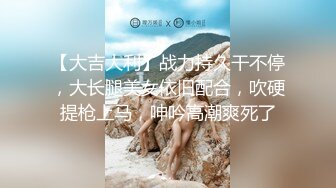 【大吉大利】战力持久干不停，大长腿美女依旧配合，吹硬提枪上马，呻吟高潮爽死了