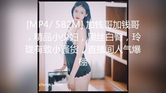 [MP4/ 582M] 加钱哥加钱哥，精品小少妇，黑丝白臀，玲珑有致小骚货，直播间人气爆棚