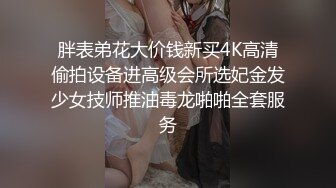 胖表弟花大价钱新买4K高清偷拍设备进高级会所选妃金发少女技师推油毒龙啪啪全套服务