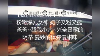 【极品粉嫩尤物】微胖天花板粉嫩爆乳女神 奶子又粉又挺 爸爸~舔我小穴~兴奋暴露的阴蒂 曼妙酮体弥漫甜味