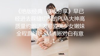 《绝版经典✅原版分享》早已经进去踩缝纫机的PUA大神高质量约炮活泼可爱美少女嫩妹全程露脸玩SM清晰对白有意思_1