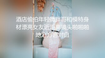 酒店偷拍年轻微胖哥和模特身材漂亮女友近距离镜头啪啪啪地方方言对白