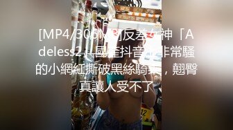 [MP4/306MB]反差女神「Adeless2」國產抖音上非常騷的小網紅撕破黑絲騎乘，翹臀真讓人受不了