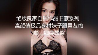 绝版良家自摄作品旧藏系列_高颜值极品身材妹子跟男友啪啪，细腰蜂臀