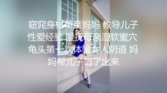 窈窕身材单亲妈妈 教导儿子性爱经验 爱抚母亲湿软蜜穴 龟头第一次体验女人阴道 妈妈帮儿子口了出来